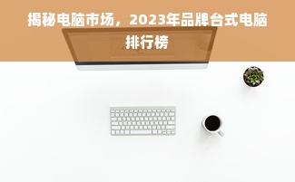 揭秘电脑市场，2023年品牌台式电脑排行榜