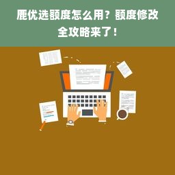 鹿优选额度怎么用？额度修改全攻略来了！