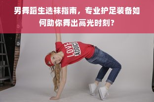 男舞蹈生选袜指南，专业护足装备如何助你舞出高光时刻？