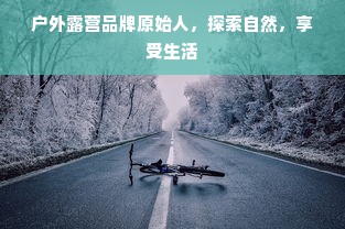 户外露营品牌原始人，探索自然，享受生活
