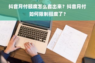 抖音月付额度怎么套出来？抖音月付如何限制额度了？