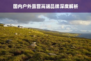 国内户外露营高端品牌深度解析
