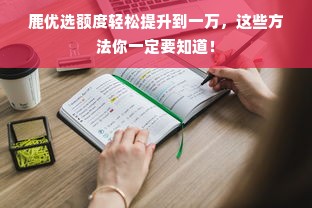 鹿优选额度轻松提升到一万，这些方法你一定要知道！