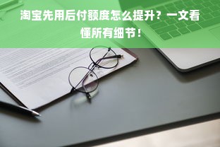 淘宝先用后付额度怎么提升？一文看懂所有细节！