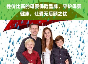 性价比高的母婴保险品牌，守护母婴健康，让爱无后顾之忧