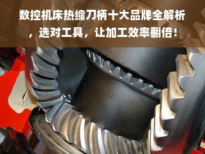 数控机床热缩刀柄十大品牌全解析，选对工具，让加工效率翻倍！