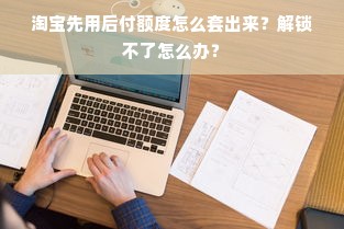 淘宝先用后付额度怎么套出来？解锁不了怎么办？