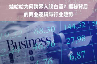 娃哈哈为何跨界入股白酒？揭秘背后的商业逻辑与行业趋势