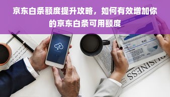 京东白条额度提升攻略，如何有效增加你的京东白条可用额度