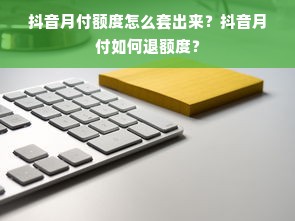 抖音月付额度怎么套出来？抖音月付如何退额度？