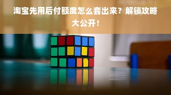 淘宝先用后付额度怎么套出来？解锁攻略大公开！