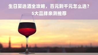 生日宴选酒全攻略，百元到千元怎么选？5大品牌亲测推荐