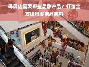 母婴店需要哪些品牌产品？打造全方位母婴用品阵容