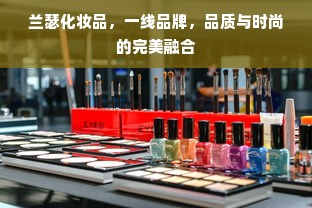 兰瑟化妆品，一线品牌，品质与时尚的完美融合