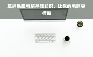 掌握品牌电脑基础知识，让你的电脑更懂你