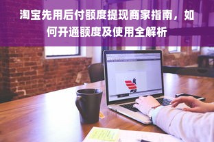 淘宝先用后付额度提现商家指南，如何开通额度及使用全解析