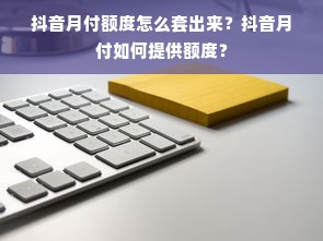 抖音月付额度怎么套出来？抖音月付如何提供额度？