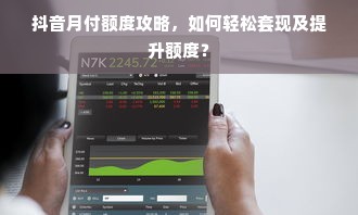 抖音月付额度攻略，如何轻松套现及提升额度？