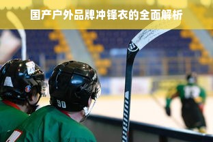 国产户外品牌冲锋衣的全面解析