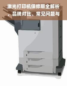 激光打印机保修期全解析，品牌对比、常见问题与选购指南