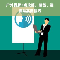 户外品牌3点攻略，装备、选择与实用技巧