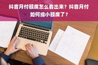 抖音月付额度怎么套出来？抖音月付如何缩小额度了？