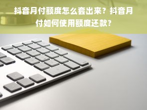 抖音月付额度怎么套出来？抖音月付如何使用额度还款？