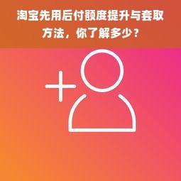 淘宝先用后付额度提升与套取方法，你了解多少？