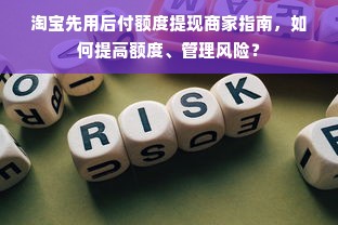 淘宝先用后付额度提现商家指南，如何提高额度、管理风险？