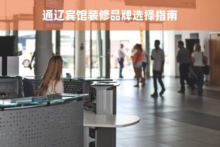 通辽宾馆装修品牌选择指南
