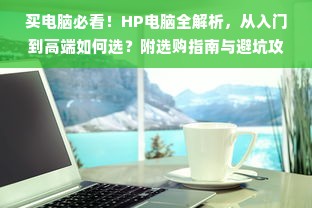 买电脑必看！HP电脑全解析，从入门到高端如何选？附选购指南与避坑攻略