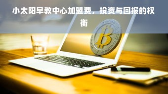 小太阳早教中心加盟费，投资与回报的权衡