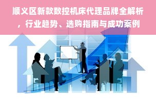 顺义区新款数控机床代理品牌全解析，行业趋势、选购指南与成功案例