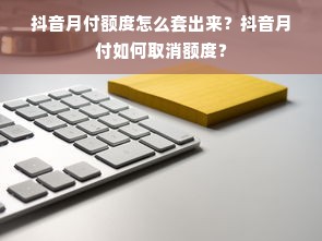 抖音月付额度怎么套出来？抖音月付如何取消额度？
