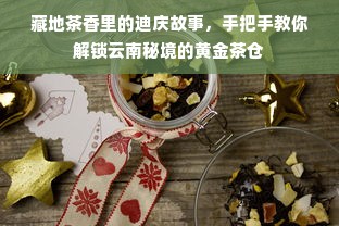 藏地茶香里的迪庆故事，手把手教你解锁云南秘境的黄金茶仓