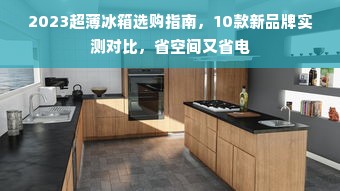 2023超薄冰箱选购指南，10款新品牌实测对比，省空间又省电