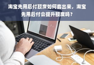 淘宝先用后付额度如何套出来，淘宝先用后付会提升额度吗？