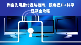 淘宝先用后付避坑指南，额度提升+科学还款全攻略