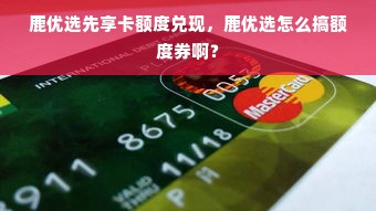 鹿优选先享卡额度兑现，鹿优选怎么搞额度券啊？