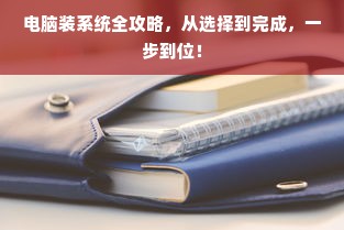 电脑装系统全攻略，从选择到完成，一步到位！