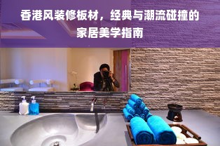 香港风装修板材，经典与潮流碰撞的家居美学指南