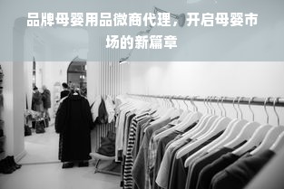 品牌母婴用品微商代理，开启母婴市场的新篇章