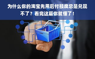 为什么你的淘宝先用后付额度总是兑现不了？看完这篇你就懂了！