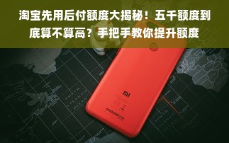 淘宝先用后付额度大揭秘！五千额度到底算不算高？手把手教你提升额度