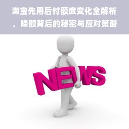 淘宝先用后付额度变化全解析，降额背后的秘密与应对策略