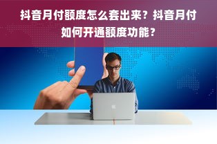 抖音月付额度怎么套出来？抖音月付如何开通额度功能？