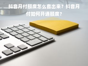 抖音月付额度怎么套出来？抖音月付如何开通额度？