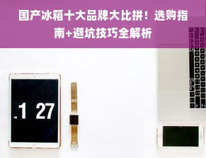 国产冰箱十大品牌大比拼！选购指南+避坑技巧全解析
