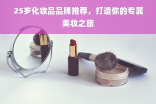 25岁化妆品品牌推荐，打造你的专属美妆之旅