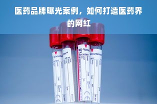 医药品牌曝光案例，如何打造医药界的网红